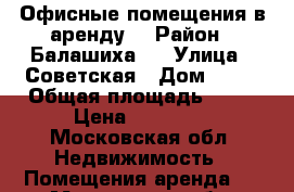 Офисные помещения в аренду  › Район ­ Балашиха 1 › Улица ­ Советская › Дом ­ 17 › Общая площадь ­ 12 › Цена ­ 15 000 - Московская обл. Недвижимость » Помещения аренда   . Московская обл.